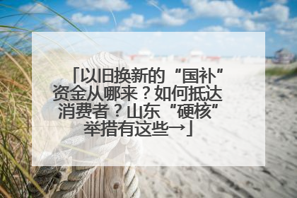 以旧换新的“国补”资金从哪来？如何抵达消费者？山东“硬核”举措有这些→