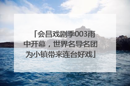 会昌戏剧季003雨中开幕，世界名导名团为小镇带来连台好戏
