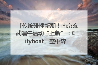 传统碰撞新潮！南京玄武端午活动“上新”：Cityboat、空中森林、骑行市集引热潮