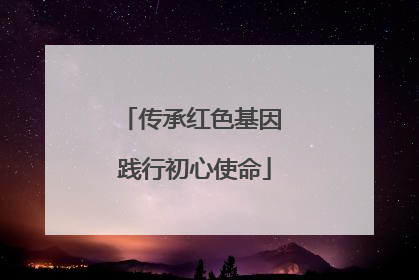 传承红色基因 践行初心使命