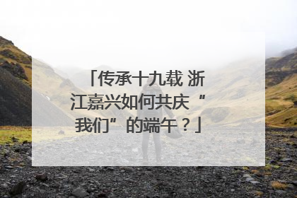 传承十九载 浙江嘉兴如何共庆“我们”的端午？
