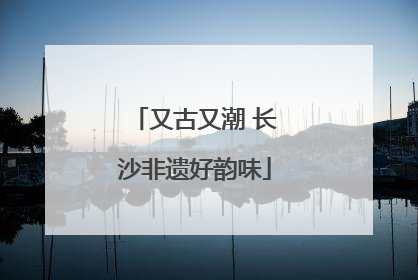 又古又潮 长沙非遗好韵味