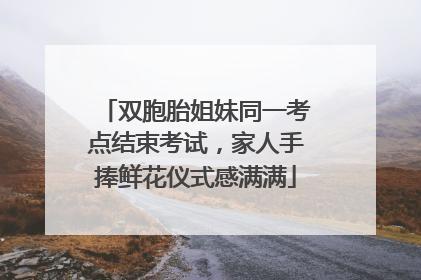 双胞胎姐妹同一考点结束考试，家人手捧鲜花仪式感满满