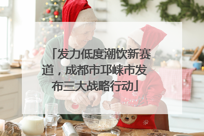 发力低度潮饮新赛道，成都市邛崃市发布三大战略行动