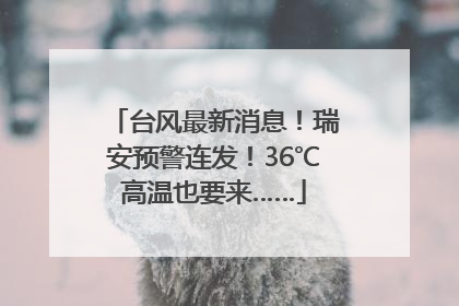 台风最新消息！瑞安预警连发！36℃高温也要来……