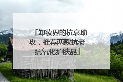 卸妆界的抗衰助攻，推荐两款抗老抗氧化护肤品
