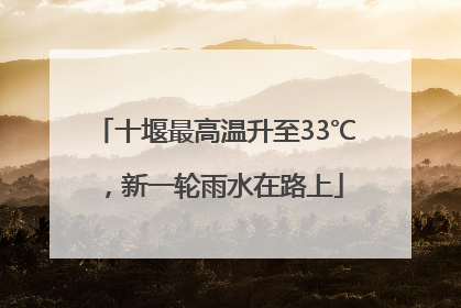 十堰最高温升至33℃，新一轮雨水在路上