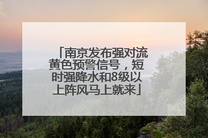 南京发布强对流黄色预警信号，短时强降水和8级以上阵风马上就来