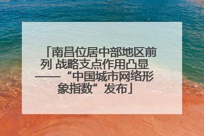 南昌位居中部地区前列 战略支点作用凸显——“中国城市网络形象指数”发布