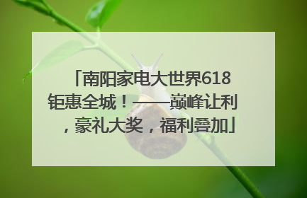 南阳家电大世界618钜惠全城！——巅峰让利，豪礼大奖，福利叠加