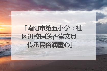 南阳市第五小学：社区进校园送香囊文具 传承民俗润童心
