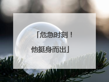 危急时刻！他挺身而出