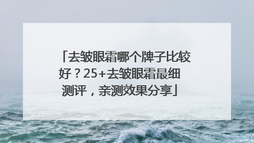 去皱眼霜哪个牌子比较好？25+去皱眼霜最细测评，亲测效果分享