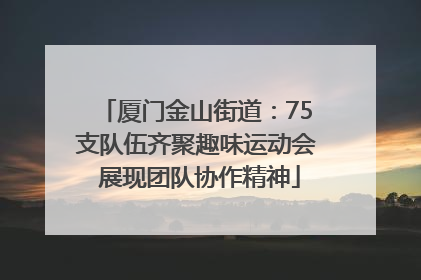 厦门金山街道：75支队伍齐聚趣味运动会 展现团队协作精神