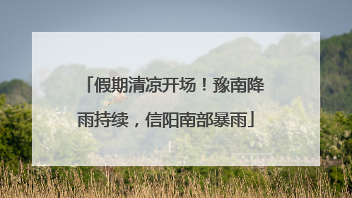 假期清凉开场！豫南降雨持续，信阳南部暴雨