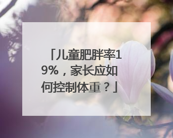 儿童肥胖率19%，家长应如何控制体重？