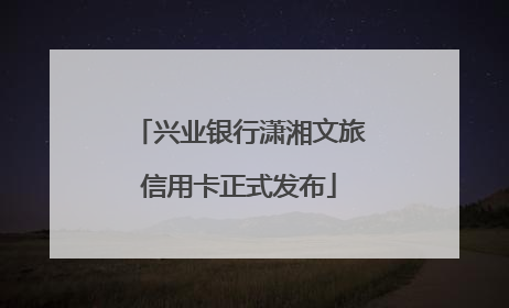 兴业银行潇湘文旅信用卡正式发布