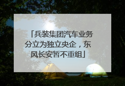 兵装集团汽车业务分立为独立央企，东风长安暂不重组