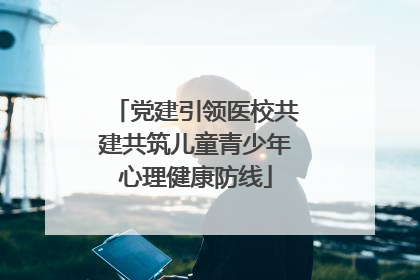 党建引领医校共建共筑儿童青少年心理健康防线