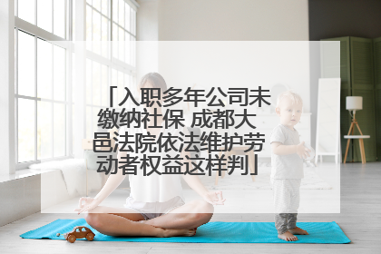 入职多年公司未缴纳社保 成都大邑法院依法维护劳动者权益这样判