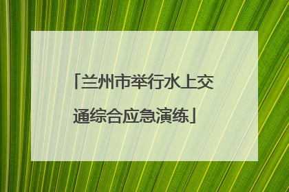 兰州市举行水上交通综合应急演练