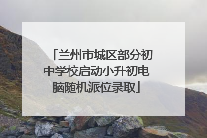 兰州市城区部分初中学校启动小升初电脑随机派位录取