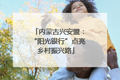 内蒙古兴安盟：“阳光银行”点亮乡村振兴路