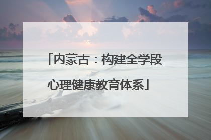 内蒙古：构建全学段心理健康教育体系