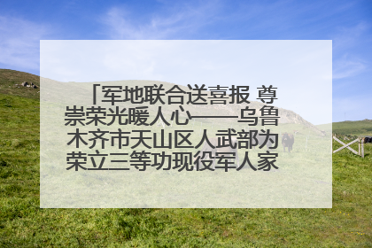 军地联合送喜报 尊崇荣光暖人心——乌鲁木齐市天山区人武部为荣立三等功现役军人家庭送立功喜报