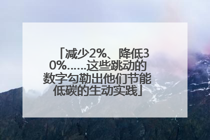 减少2%、降低30%……这些跳动的数字勾勒出他们节能低碳的生动实践