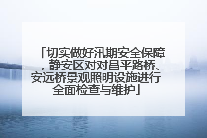 切实做好汛期安全保障，静安区对对昌平路桥、安远桥景观照明设施进行全面检查与维护