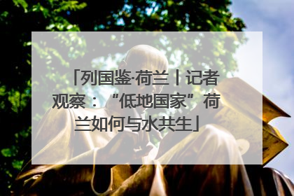 列国鉴·荷兰丨记者观察：“低地国家”荷兰如何与水共生