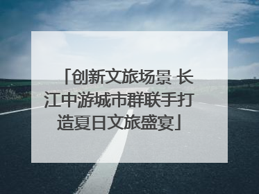 创新文旅场景 长江中游城市群联手打造夏日文旅盛宴