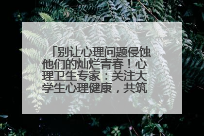 别让心理问题侵蚀他们的灿烂青春！心理卫生专家：关注大学生心理健康，共筑青春心灵防线