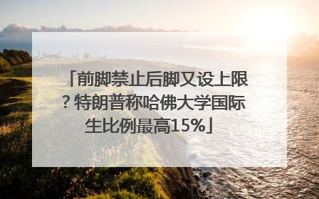 前脚禁止后脚又设上限？特朗普称哈佛大学国际生比例最高15%