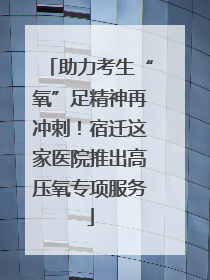 助力考生“氧”足精神再冲刺！宿迁这家医院推出高压氧专项服务