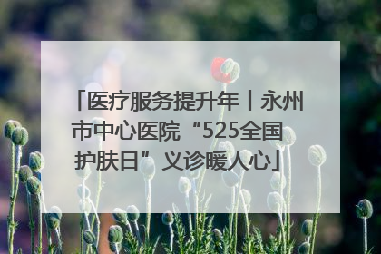 医疗服务提升年丨永州市中心医院“525全国护肤日”义诊暖人心