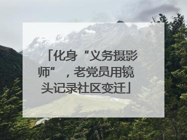 化身“义务摄影师”，老党员用镜头记录社区变迁