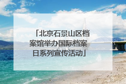 北京石景山区档案馆举办国际档案日系列宣传活动