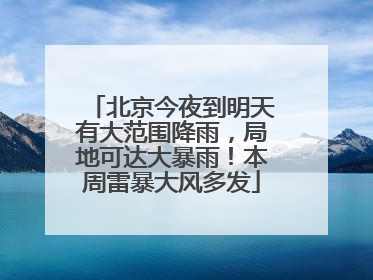 北京今夜到明天有大范围降雨，局地可达大暴雨！本周雷暴大风多发