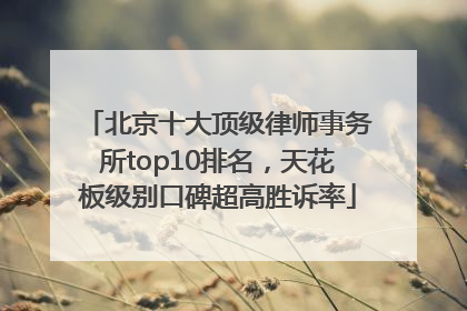北京十大顶级律师事务所top10排名，天花板级别口碑超高胜诉率