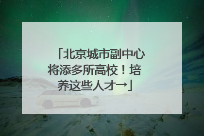 北京城市副中心将添多所高校！培养这些人才→
