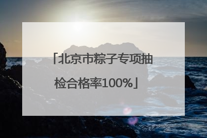 北京市粽子专项抽检合格率100%