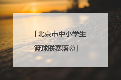 北京市中小学生篮球联赛落幕