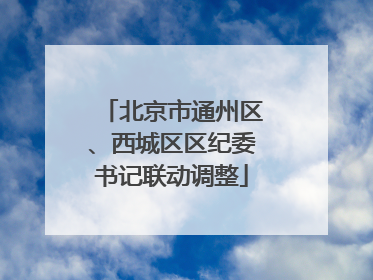 北京市通州区、西城区区纪委书记联动调整
