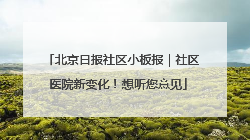 北京日报社区小板报｜社区医院新变化！想听您意见