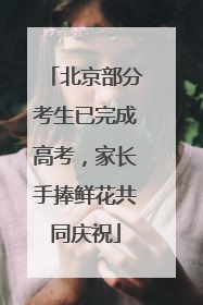 北京部分考生已完成高考，家长手捧鲜花共同庆祝