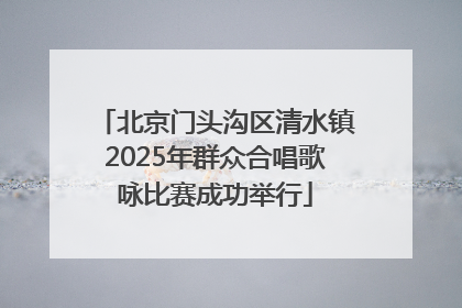 北京门头沟区清水镇2025年群众合唱歌咏比赛成功举行