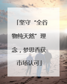 坚守“全谷物纯天然”理念，梦思香获市场认可