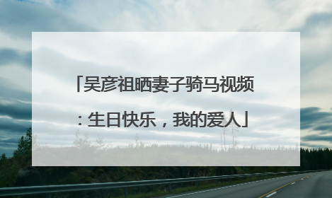 吴彦祖晒妻子骑马视频：生日快乐，我的爱人